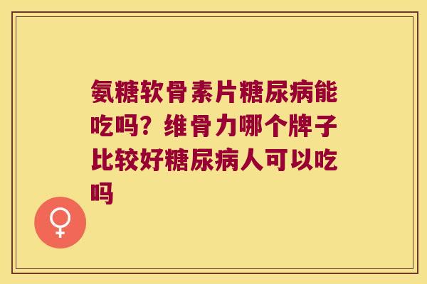氨糖软骨素片糖尿病能吃吗?维骨力哪个牌子比较好糖尿病人可以吃吗