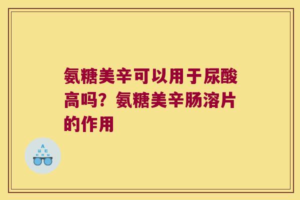 氨糖美辛可以用于尿酸高吗?氨糖美辛肠溶片的作用