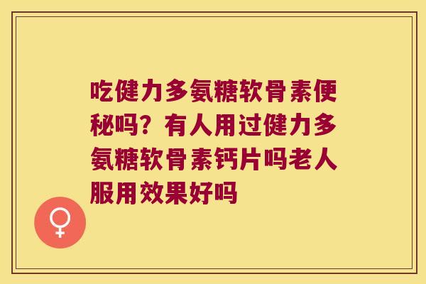 吃健力多氨糖软骨素便秘吗?有人用过健力多氨糖软骨素钙片吗老人服用效果好吗