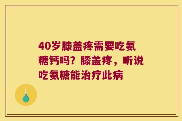 40岁膝盖疼需要吃氨糖钙吗？膝盖疼，听说吃氨糖能治疗此病