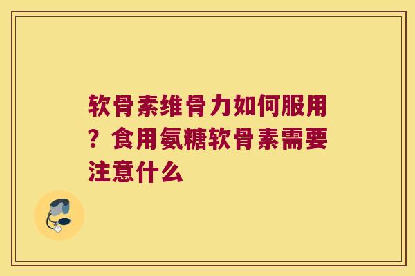 软骨素维骨力如何服用?食用氨糖软骨素需要注意什么