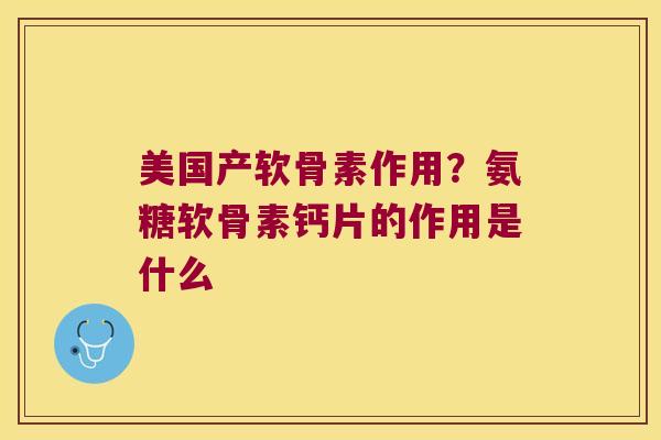 美国产软骨素作用?氨糖软骨素钙片的作用是什么