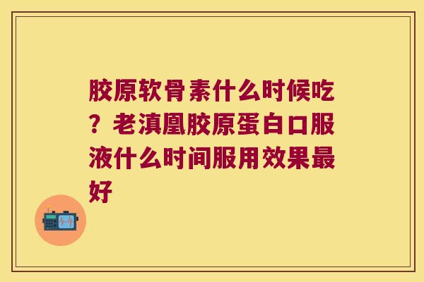 胶原软骨素什么时候吃?老滇凰胶原蛋白口服液什么时间服用效果最好