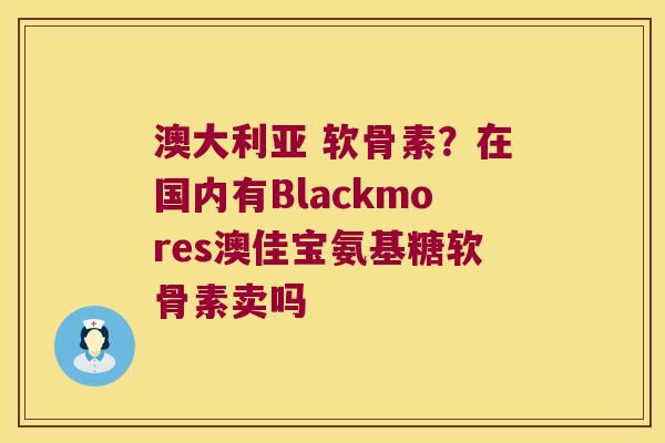 澳大利亚 软骨素?在国内有Blackmores澳佳宝氨基糖软骨素卖吗