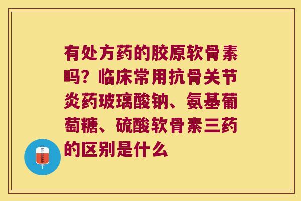 有处方药的胶原软骨素吗?临床常用抗骨关节炎药玻璃酸钠、氨基葡萄糖、硫酸软骨素三药的区别是什么