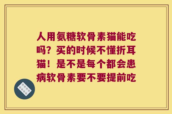 人用氨糖软骨素猫能吃吗？买的时候不懂折耳猫！是不是每个都会患病软骨素要不要提前吃