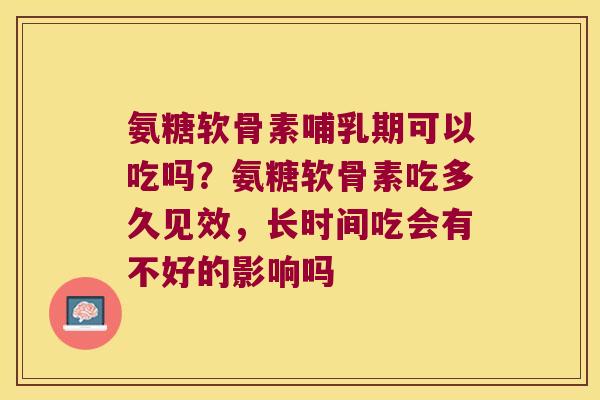 氨糖软骨素哺乳期可以吃吗?氨糖软骨素吃多久见效,长时间吃会有不好的影响吗 氨糖软骨素哺乳期可以吃吗?氨糖软骨素吃多久见效,长时间吃会有不好的影响吗