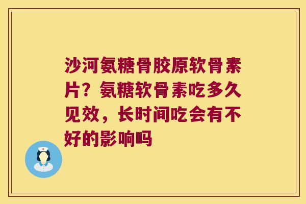 沙河氨糖骨胶原软骨素片?氨糖软骨素吃多久见效,长时间吃会有不好的影响吗