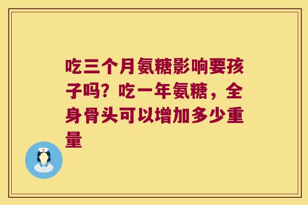 吃三个月氨糖影响要孩子吗？吃一年氨糖，全身骨头可以增加多少重量