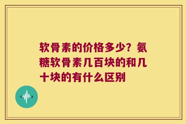 软骨素的价格多少?氨糖软骨素几百块的和几十块的有什么区别
