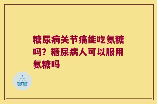 糖尿病关节痛能吃氨糖吗？糖尿病人可以服用氨糖吗