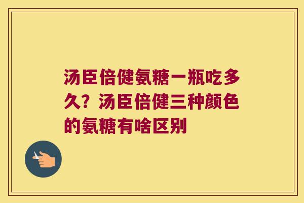 汤臣倍健氨糖一瓶吃多久?汤臣倍健三种颜色的氨糖有啥区别