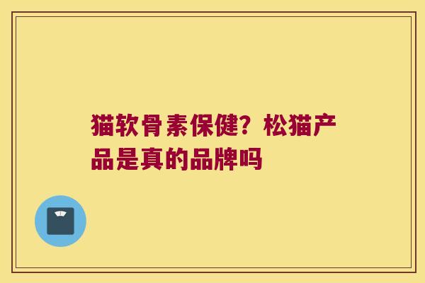 猫软骨素保健?松猫产品是真的品牌吗
