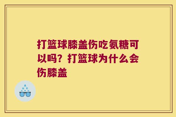 打篮球膝盖伤吃氨糖可以吗?打篮球为什么会伤膝盖
