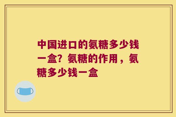 中国进口的氨糖多少钱一盒?氨糖的作用,氨糖多少钱一盒