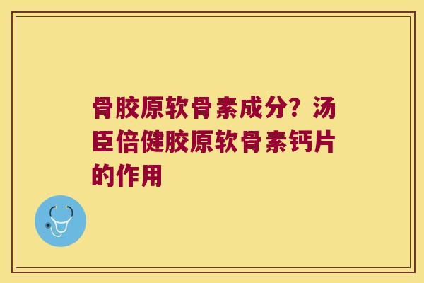骨胶原软骨素成分?汤臣倍健胶原软骨素钙片的作用