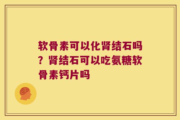 软骨素可以化肾结石吗？肾结石可以吃氨糖软骨素钙片吗