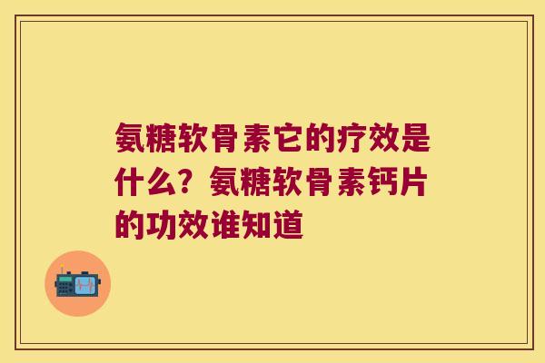 氨糖软骨素它的疗效是什么?氨糖软骨素钙片的功效谁知道 氨糖软骨素它的疗效是什么?氨糖软骨素钙片的功效谁知道