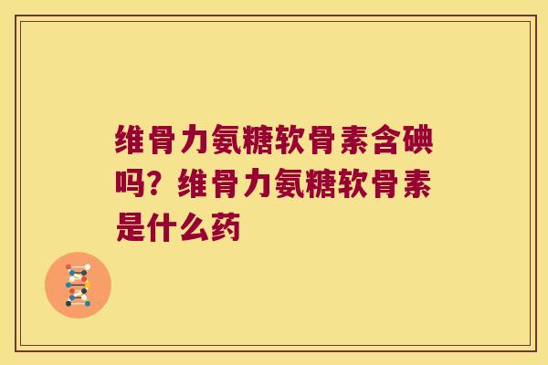 维骨力氨糖软骨素含碘吗?维骨力氨糖软骨素是什么药 维骨力氨糖软骨素含碘吗?维骨力氨糖软骨素是什么药
