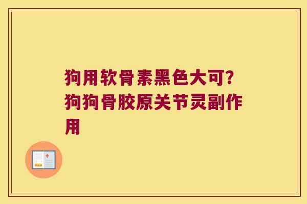 狗用软骨素黑色大可?狗狗骨胶原关节灵副作用