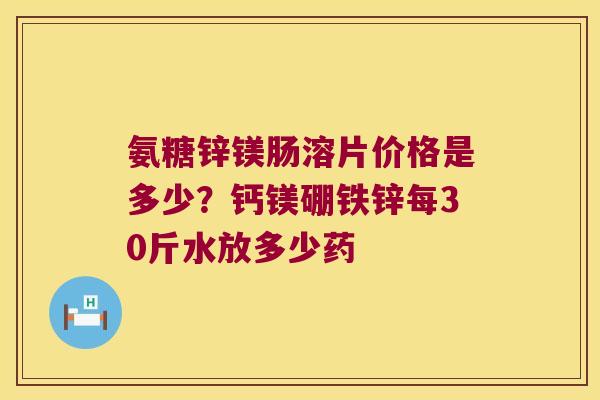 氨糖锌镁肠溶片价格是多少?钙镁硼铁锌每30斤水放多少药