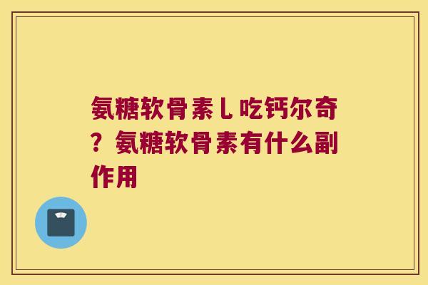 氨糖软骨素乚吃钙尔奇?氨糖软骨素有什么副作用 氨糖软骨素乚吃钙尔奇?氨糖软骨素有什么副作用