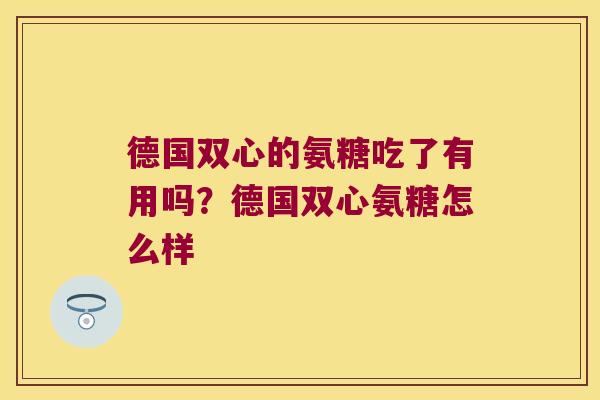 德国双心的氨糖吃了有用吗？德国双心氨糖怎么样
