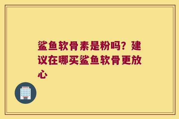 鲨鱼软骨素是粉吗?建议在哪买鲨鱼软骨更放心