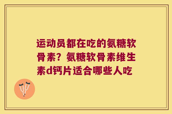运动员都在吃的氨糖软骨素?氨糖软骨素维生素d钙片适合哪些人吃