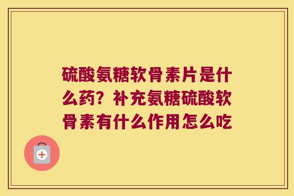 硫酸氨糖软骨素片是什么药?补充氨糖硫酸软骨素有什么作用怎么吃