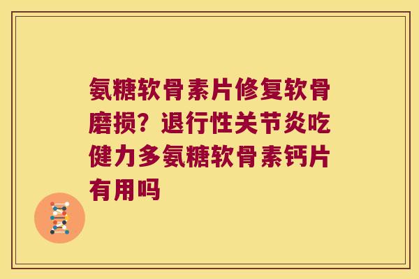 氨糖软骨素片修复软骨磨损?退行性关节炎吃健力多氨糖软骨素钙片有用吗