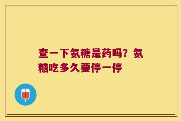 查一下氨糖是药吗？氨糖吃多久要停一停