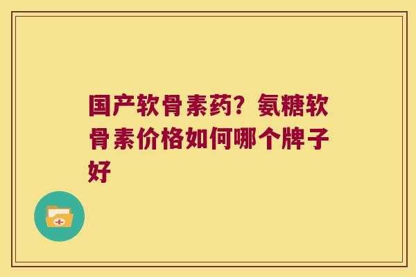 国产软骨素药?氨糖软骨素价格如何哪个牌子好