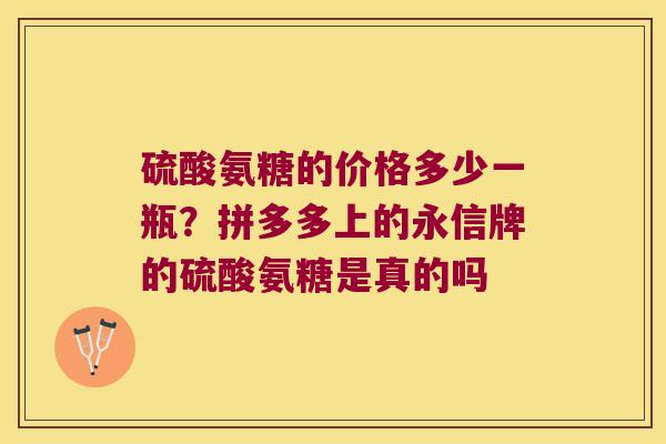 硫酸氨糖的价格多少一瓶?拼多多上的永信牌的硫酸氨糖是真的吗