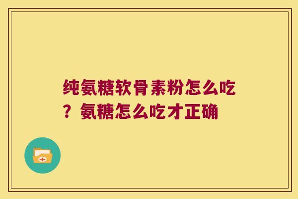 纯氨糖软骨素粉怎么吃?氨糖怎么吃才正确