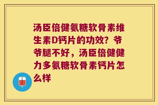 汤臣倍健氨糖软骨素维生素D钙片的功效?爷爷腿不好,汤臣倍健健力多氨糖软骨素钙片怎么样