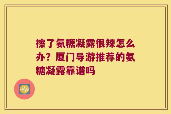 擦了氨糖凝露很辣怎么办?厦门导游推荐的氨糖凝露靠谱吗