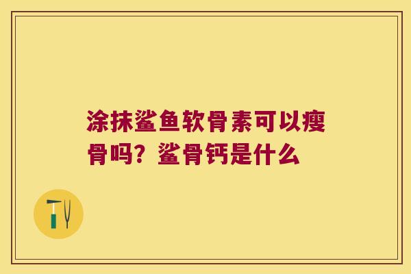 涂抹鲨鱼软骨素可以瘦骨吗?鲨骨钙是什么 涂抹鲨鱼软骨素可以瘦骨吗?鲨骨钙是什么