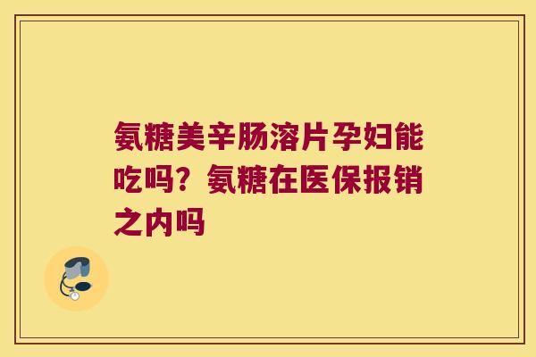 氨糖美辛肠溶片孕妇能吃吗?氨糖在医保报销之内吗