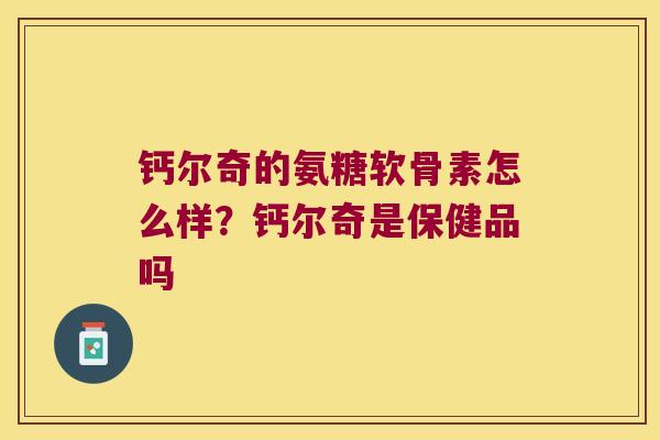钙尔奇的氨糖软骨素怎么样?钙尔奇是保健品吗