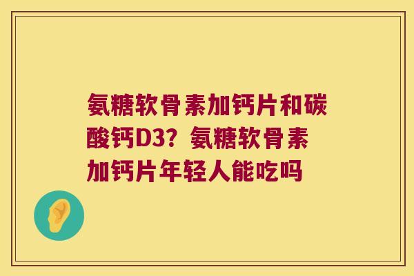 氨糖软骨素加钙片和碳酸钙D3?氨糖软骨素加钙片年轻人能吃吗