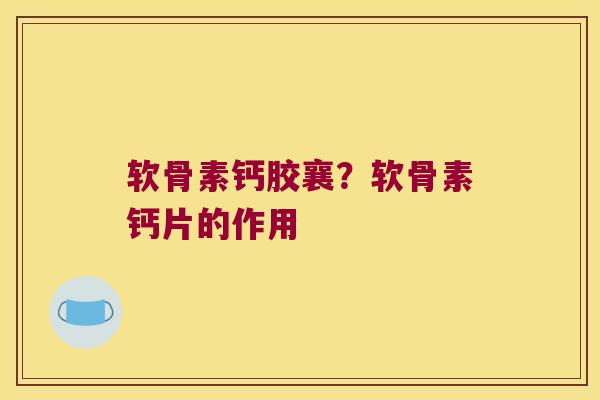 软骨素钙胶襄?软骨素钙片的作用