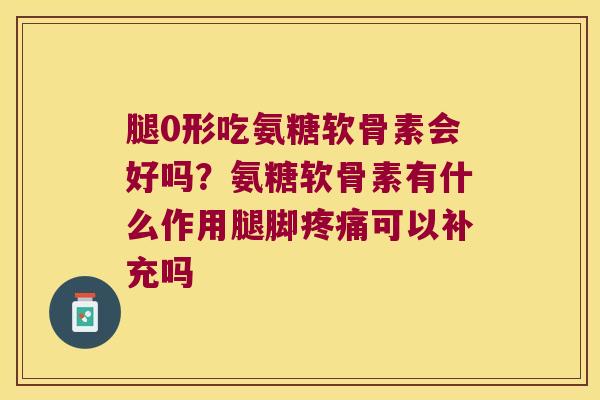 腿0形吃氨糖软骨素会好吗?氨糖软骨素有什么作用腿脚疼痛可以补充吗