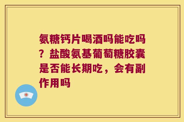 氨糖钙片喝酒吗能吃吗?盐酸氨基葡萄糖胶囊是否能长期吃,会有副作用吗