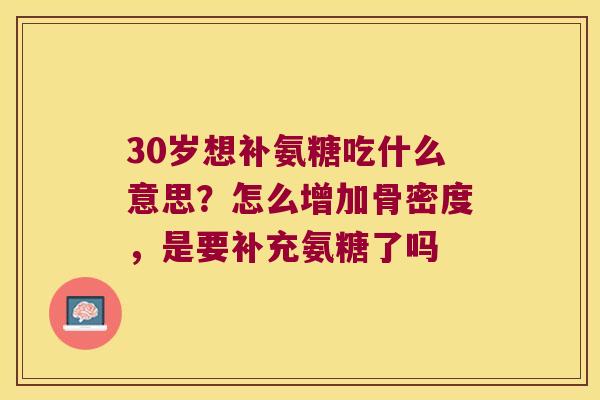30岁想补氨糖吃什么意思?怎么增加骨密度,是要补充氨糖了吗