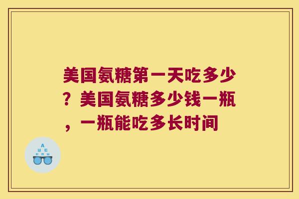 美国氨糖第一天吃多少?美国氨糖多少钱一瓶,一瓶能吃多长时间
