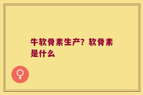 牛软骨素生产?软骨素是什么