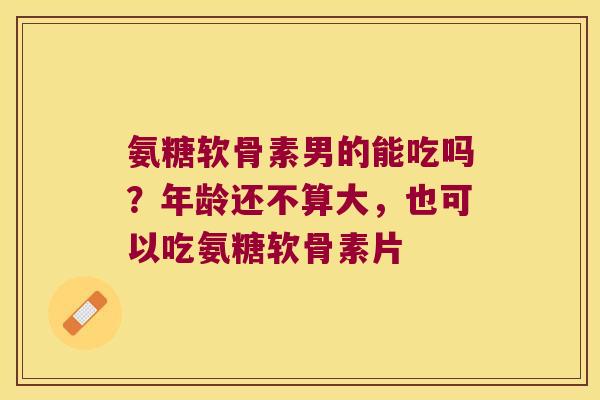 氨糖软骨素男的能吃吗?年龄还不算大,也可以吃氨糖软骨素片