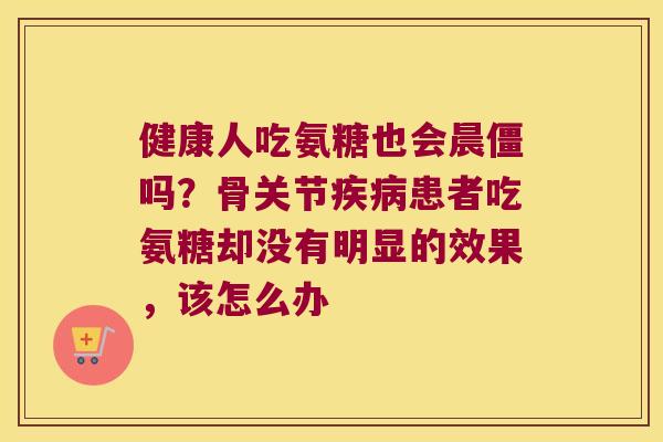 健康人吃氨糖也会晨僵吗?骨关节疾病患者吃氨糖却没有明显的效果,该怎么办