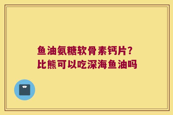 鱼油氨糖软骨素钙片?比熊可以吃深海鱼油吗
